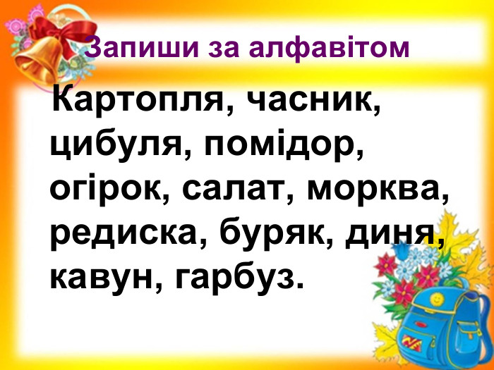 Запиши за алфавітом   Картопля, часник, цибуля, помідор, огірок, салат, морква, редиска, буряк, диня, кавун, гарбуз. 
