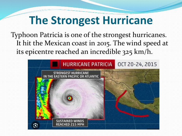 The Strongest Hurricane Typhoon Patricia is one of the strongest hurricanes. It hit the Mexican coast in 2015. The wind speed at its epicentre reached an incredible 325 km/h.