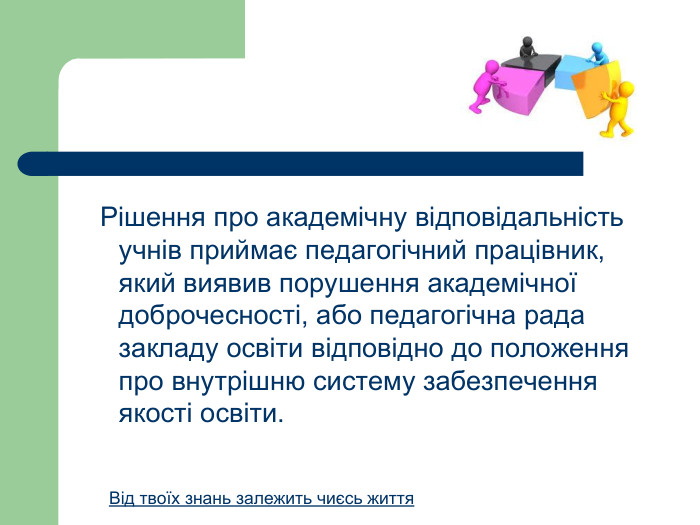  Рішення про академічну відповідальність учнів приймає педагогічний працівник, який виявив порушення академічної доброчесності, або педагогічна рада закладу освіти відповідно до положення про внутрішню систему забезпечення якості освіти. Від твоїх знань залежить чиєсь життя