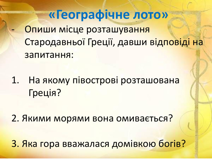 «Географічне лото»Опиши місце розташування Стародавньої Греції, давши відповіді на запитання: На якому півострові розташована Греція?2. Якими морями вона омивається?3. Яка гора вважалася домівкою богів?