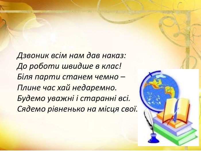 Дзвоник всім нам дав наказ: До роботи швидше в клас!Біля парти станем чемно –Плине час хай недаремно. Будемо уважні і старанні всі. Сядемо рівненько на місця свої.