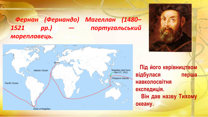  Під його керівництвом відбулася перша навколосвітня експедиція. Він дав назву Тихому океану. Фернан (Фернандо) Магеллан (1480–1521 рр.) — португальський мореплавець.