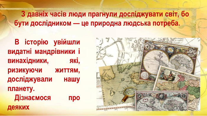  В історію увійшли видатні мандрівники і винахідники, які, ризикуючи життям, досліджували нашу планету. Дізнаємося про деяких З давніх часів люди прагнули досліджувати світ, бо бути дослідником — це природна людська потреба. 