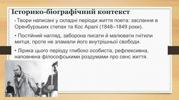 Історико-біографічний контекст • Твори написані у складні періоди життя поета: заслання в Оренбурзьких степах та Кос Аралі (1848–1849 роки). • Постійний нагляд, заборона писати й малювати гнітили митця, проте не зламали його внутрішньої свободи. • Лірика цього періоду глибоко особиста, рефлексивна, наповнена філософськими роздумами про сенс життя.   