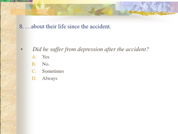 8. …about their life since the accident. Did he suffer from depression after the accident?YesNo.SometimesAlways 