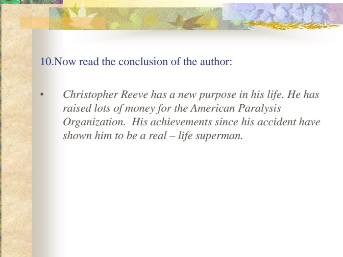 10.Now read the conclusion of the author: Christopher Reeve has a new purpose in his life. He has raised lots of money for the American Paralysis Organization.  His achievements since his accident have shown him to be a real – life superman. 
