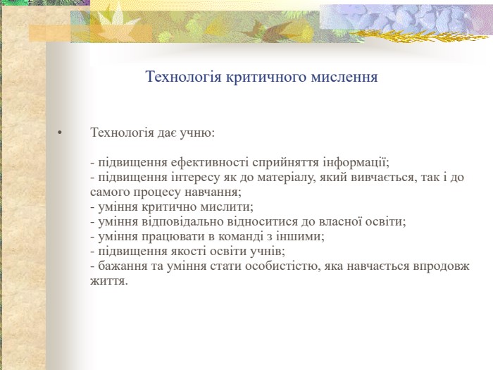 Технологія критичного мислення Технологія дає учню:  - підвищення ефективності сприйняття інформації; - підвищення інтересу як до матеріалу, який вивчається, так і до самого процесу навчання; - уміння критично мислити; - уміння відповідально відноситися до власної освіти; - уміння працювати в команді з іншими; - підвищення якості освіти учнів; - бажання та уміння стати особистістю, яка навчається впродовж  життя.   