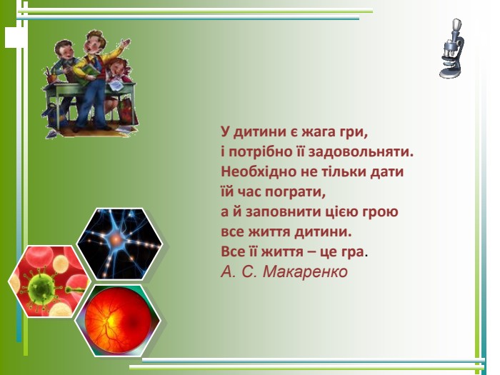 У дитини є жага гри,  і потрібно її задовольняти.  Необхідно не тільки дати  їй час пограти,  а й заповнити цією грою  все життя дитини.  Все її життя – це гра.  А. С. Макаренко  