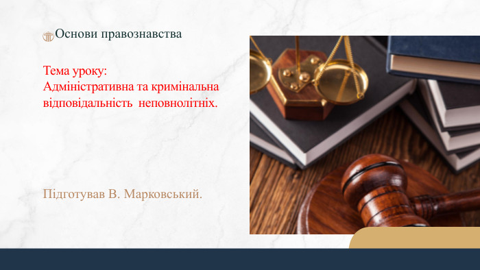Підготував В. Марковський. Тема уроку: Адміністративна та кримінальна відповідальність неповнолітніх. Основи правознавства 