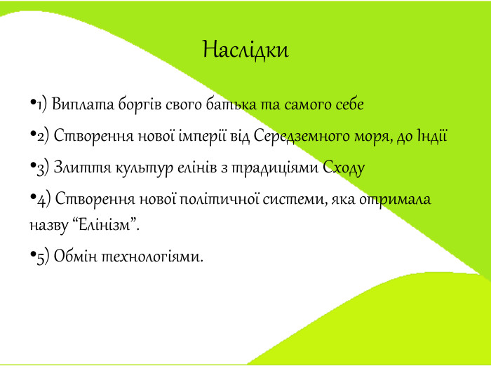 Наслідки 1) Виплата боргів свого батька та самого себе2) Створення нової імперії від Середземного моря, до Індії3) Злиття культур елінів з традиціями Сходу4) Створення нової політичної системи, яка отримала назву “Елінізм”.5) Обмін технологіями.