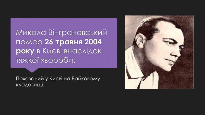 Микола Вінграновський помер 26 травня 2004 року в Києві внаслідок тяжкої хвороби. Похований у Києві на Байковому кладовищі.