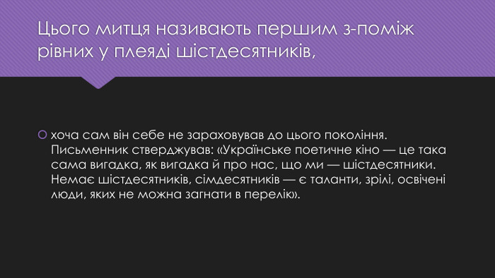 Цього митця називають першим з-поміж рівних у плеяді шістдесятників,хоча сам він себе не зараховував до цього покоління. Письменник стверджував: «Українське поетичне кіно — це така сама вигадка, як вигадка й про нас, що ми — шістдесятники. Немає шістдесятників, сімдесятників — є таланти, зрілі, освічені люди, яких не можна загнати в перелік».