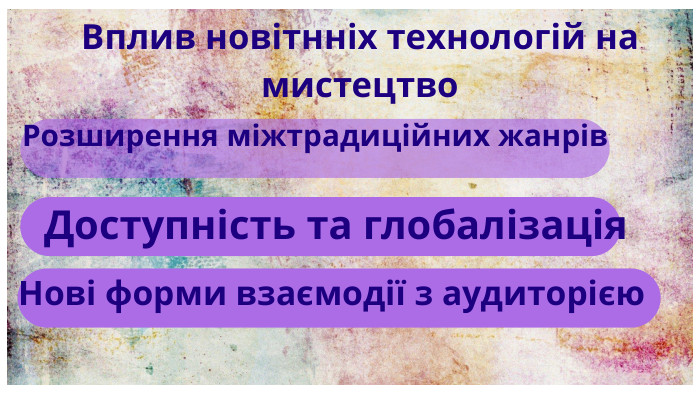 Вплив новітнніх технологій на мистецтво. Розширення міжтрадиційних жанрів. Доступність та глобалізація. Нові форми взаємодії з аудиторією