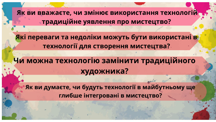  Як ви вважаєте, чи змінює використання технологій традиційне уявлення про мистецтво?Які переваги та недоліки можуть бути використані в технології для створення мистецтва?Чи можна технологію замінити традиційного художника?Як ви думаєте, чи будуть технології в майбутньому ще глибше інтегровані в мистецтво?
