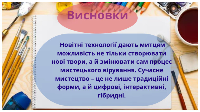 Висновки Новітні технології дають митцям можливість не тільки створювати нові твори, а й змінювати сам процес мистецького вірування. Сучасне мистецтво – це не лише традиційні форми, а й цифрові, інтерактивні, гібридні.