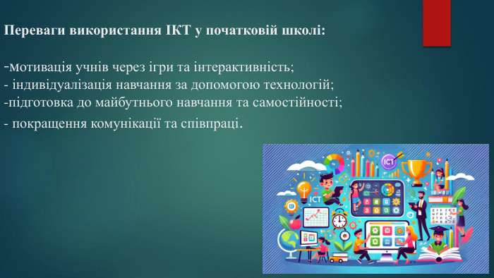  Переваги використання ІКТ у початковій школі:-мотивація учнів через ігри та інтерактивність;- індивідуалізація навчання за допомогою технологій;-підготовка до майбутнього навчання та самостійності;- покращення комунікації та співпраці.