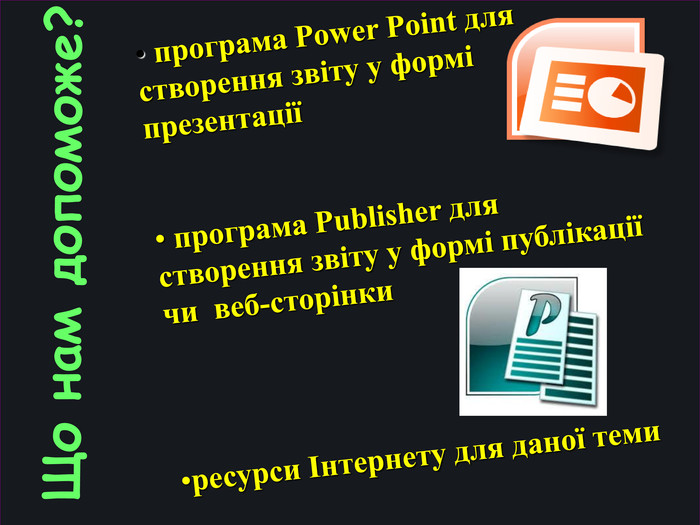 Що нам допоможе?  програма Power Point для створення звіту у формі презентації   програма Publisher для  створення звіту у формі публікації чи  веб-сторінки   ресурси Інтернету для даної теми 