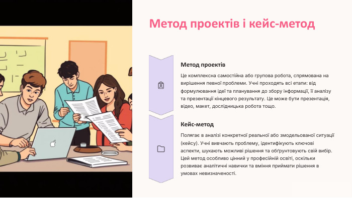 Метод проектів і кейс-метод. Метод проектів. Це комплексна самостійна або групова робота, спрямована на вирішення певної проблеми. Учні проходять всі етапи: від формулювання ідеї та планування до збору інформації, її аналізу та презентації кінцевого результату. Це може бути презентація, відео, макет, дослідницька робота тощо. Кейс-метод. Полягає в аналізі конкретної реальної або змодельованої ситуації (кейсу). Учні вивчають проблему, ідентифікують ключові аспекти, шукають можливі рішення та обґрунтовують свій вибір. Цей метод особливо цінний у професійній освіті, оскільки розвиває аналітичні навички та вміння приймати рішення в умовах невизначеності.