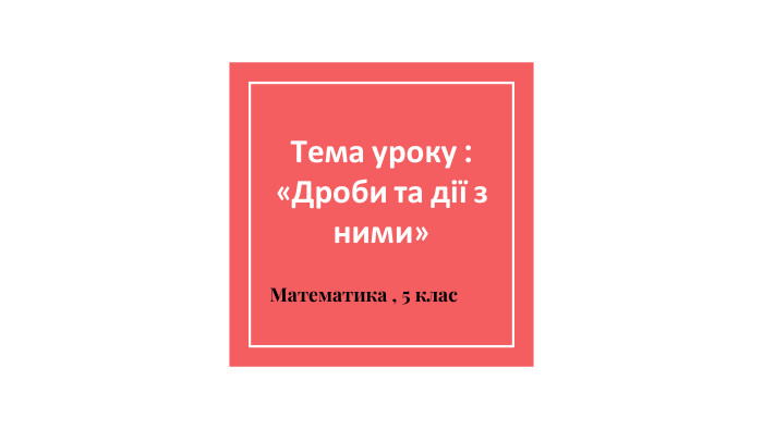 Тема уроку : «Дроби та дії з ними» Математика , 5 клас