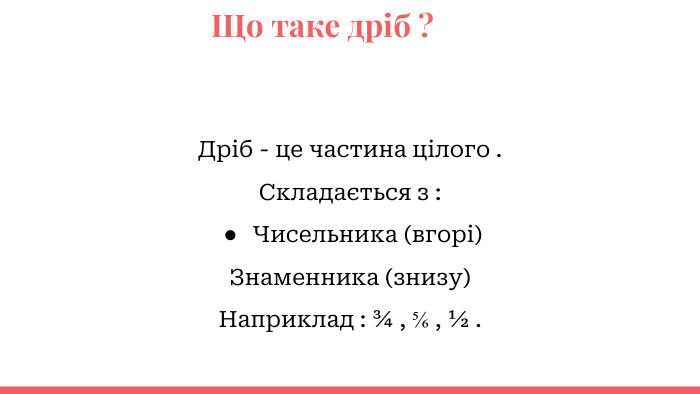  Що таке дріб ?Дріб - це частина цілого . Складається з : Чисельника (вгорі)Знаменника (знизу)Наприклад : ¾ , ⅚ , ½ .