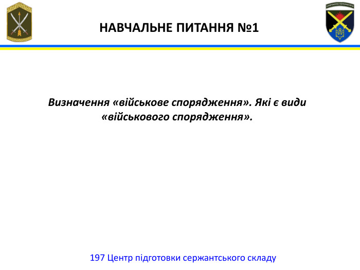 197 Центр підготовки сержантського складу НАВЧАЛЬНЕ ПИТАННЯ №1 Визначення «військове спорядження». Які є види «військового спорядження».
