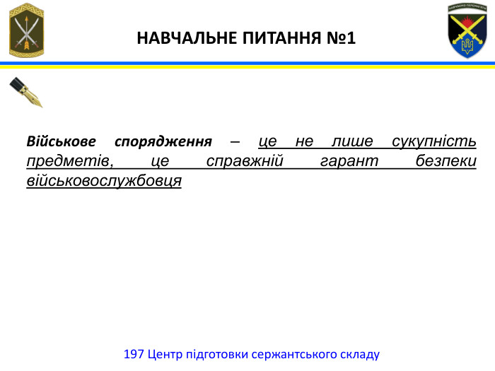 197 Центр підготовки сержантського складу НАВЧАЛЬНЕ ПИТАННЯ №1 Військове спорядження – це не лише сукупність предметів, це справжній гарант безпеки військовослужбовця