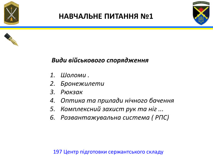 197 Центр підготовки сержантського складу НАВЧАЛЬНЕ ПИТАННЯ №1 Види військового спорядження Шоломи . Бронежилети Рюкзак. Оптика та прилади нічного бачення. Комплексний захист рук та ніг ... Розвантажувальна система ( РПС)