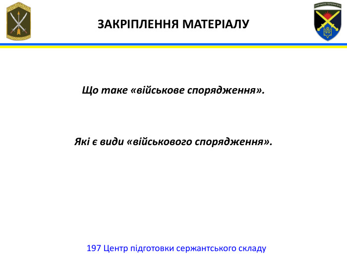  ЗАКРІПЛЕННЯ МАТЕРІАЛУ197 Центр підготовки сержантського складу. Що таке «військове спорядження». Які є види «військового спорядження».