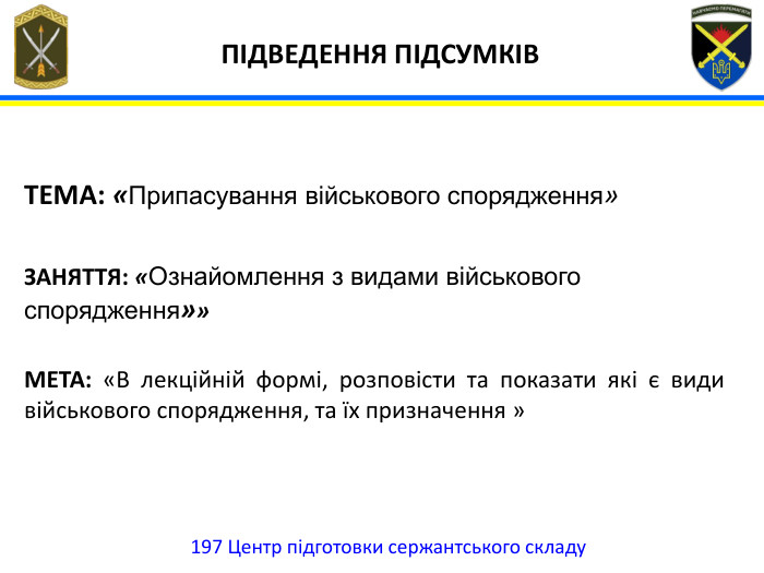 197 Центр підготовки сержантського складу ТЕМА: «Припасування військового спорядження» ЗАНЯТТЯ: «Ознайомлення з видами військового спорядження»»МЕТА: «В лекційній формі, розповісти та показати які є види військового спорядження, та їх призначення »ПІДВЕДЕННЯ ПІДСУМКІВ