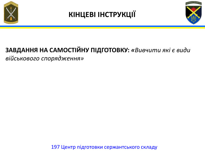197 Центр підготовки сержантського складу ЗАВДАННЯ НА САМОСТІЙНУ ПІДГОТОВКУ: «Вивчити які є види військового спорядження»КІНЦЕВІ ІНСТРУКЦІЇ