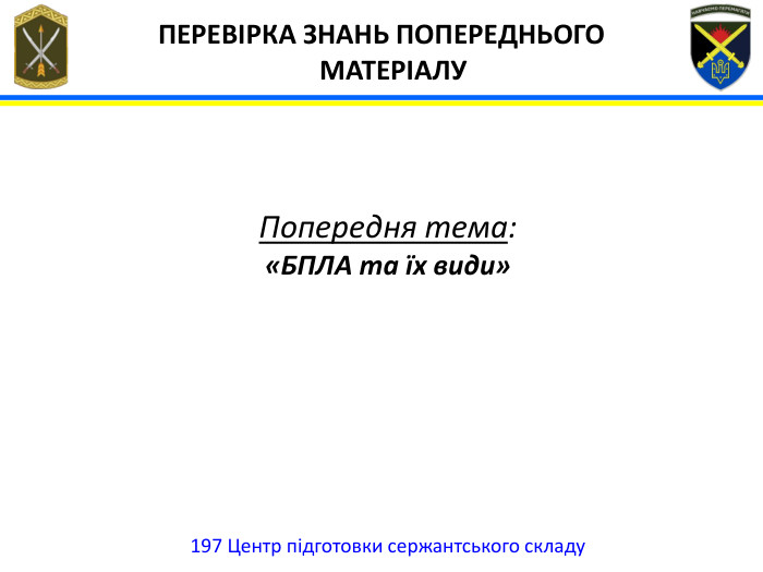  ПЕРЕВІРКА ЗНАНЬ ПОПЕРЕДНЬОГО МАТЕРІАЛУ197 Центр підготовки сержантського складу. Попередня тема: «БПЛА та їх види»