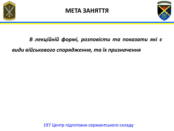  МЕТА ЗАНЯТТЯ197 Центр підготовки сержантського складу	В лекційній формі, розповісти та показати які є види військового спорядження, та їх призначення