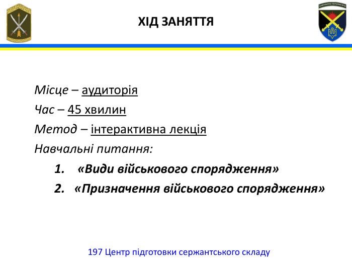  ХІД ЗАНЯТТЯ Місце – аудиторія Час – 45 хвилин Метод – інтерактивна лекція Навчальні питання: «Види військового спорядження»«Призначення військового спорядження»197 Центр підготовки сержантського складу