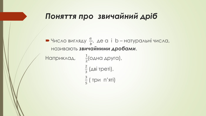 Поняття про звичайний дріб. Число вигляду 𝑎 𝑏, де a і b – натуральні числа, називають звичайними дробами. Наприклад, 12(одна друга), 23 (дві треті), 35 ( три п’яті) 