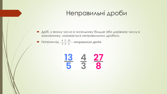 Неправильні дроби Дрiб, у якому число в чисельнику бiльше або дорiвнює числу в знаменнику, називається неправильним дробом. Наприклад , 44, 53,196−неправильні дроби  