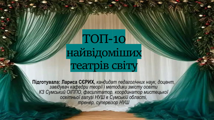 ТОП-10 найвідоміших театрів світу. Підготувала: Лариса СЄРИХ, кандидат педагогічних наук, доцент, завідувач кафедри теорії і методики змісту освіти КЗ Сумський ОІППО, фасилітатор, координатор мистецької освітньої галузі НУШ в Сумській області, тренер, супервізор НУШ