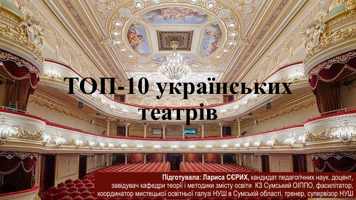 ТОП-10 українських театрів Підготувала: Лариса СЄРИХ, кандидат педагогічних наук, доцент, завідувач кафедри теорії і методики змісту освіти КЗ Сумський ОІППО, фасилітатор, координатор мистецької освітньої галузі НУШ в Сумській області, тренер, супервізор НУШ