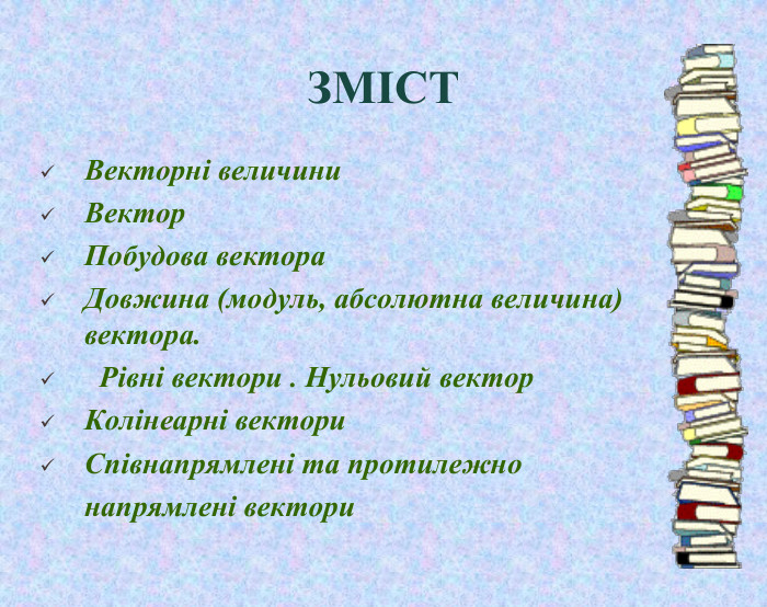 ЗМІСТВекторні величини. Вектор. Побудова вектора. Довжина (модуль, абсолютна величина) вектора. Рівні вектори . Нульовий вектор. Колінеарні вектори. Співнапрямлені та протилежно напрямлені вектори