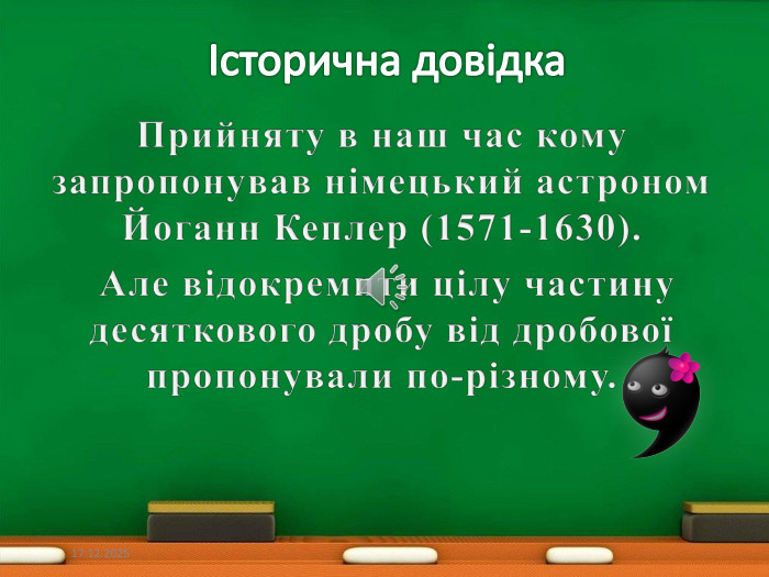 Історична довідка Прийняту в наш час кому запропонував німецький астроном Йоганн Кеплер (1571-1630). Але відокремити цілу частину десяткового дробу від дробової пропонували по-різному. 29.03.2020style.colorfillcolorfill.type