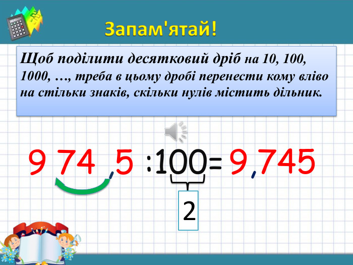 Запам'ятай!Щоб поділити десятковий дріб на 10, 100, 1000, …, треба в цьому дробі перенести кому вліво на стільки знаків, скільки нулів містить дільник.9 74 ,5 :100=29,745
