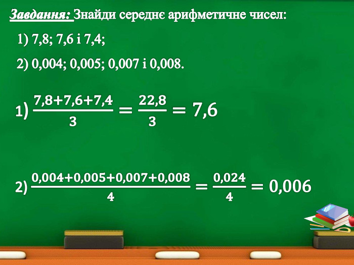 Завдання: Знайди середнє арифметичне чисел: 1) 7,8; 7,6 і 7,4; 2) 0,004; 0,005; 0,007 і 0,008.1) 7,8+7,6+7,43=22,83=7,6 2) 0,004+0,005+0,007+0,0084=0,0244=0,006 