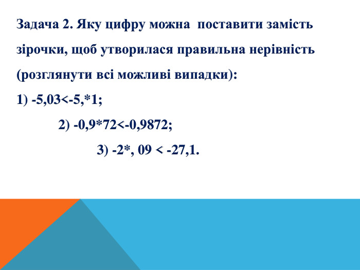 Задача 2. Яку цифру можна поставити замість зірочки, щоб утворилася правильна нерівність (розглянути всі можливі випадки): 1) -5,03<-5,*1; 2) -0,9*72<-0,9872; 3) -2*, 09 < -27,1. 