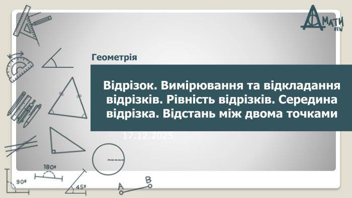 Точка і пряма. Властивості точок і прямих. Промінь17.12.2025 Відрізок. Вимірювання та відкладання відрізків. Рівність відрізків. Середина відрізка. Відстань між двома точками. Геометрія