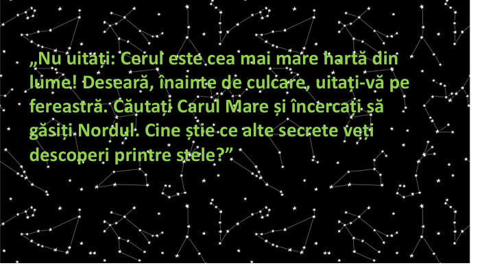 „Nu uitați: Cerul este cea mai mare hartă din lume! Deseară, înainte de culcare, uitați-vă pe fereastră. Căutați Carul Mare și încercați să găsiți Nordul. Cine știe ce alte secrete veți descoperi printre stele?”