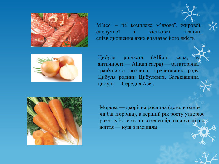 Цибу́ля ріпчаста (Allium cepa; в античності — Allium caepa) — багаторічна трав'яниста рослина, представник роду Цибуля родини Цибулевих. Батьківщина цибулі — Середня Азія. М’ясо – це комплекс м’язової, жирової, сполучної і кісткової тканин, співвідношення яких визначає його якість. Морква — дворічна рослина (деколи одно- чи багаторічна), в перший рік росту утворює розетку із листя та коренеплід, на другий рік життя — кущ з насінням