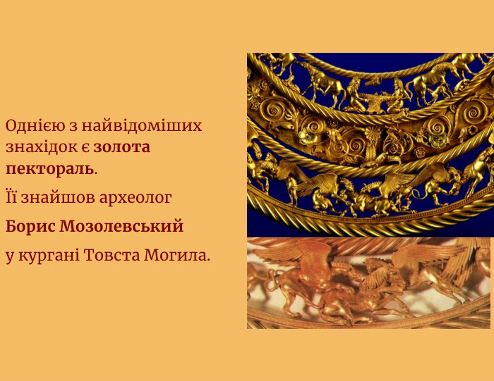 Однією з найвідоміших знахідок є золота пектораль.Її знайшов археолог. Борис Мозолевськийу кургані Товста Могила.