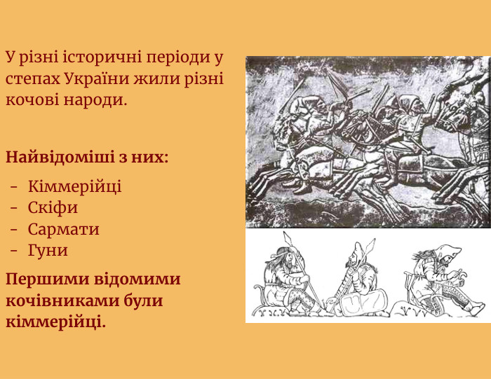 У різні історичні періоди у степах України жили різні кочові народи. Найвідоміші з них: КіммерійціСкіфи. Сармати. Гуни. Першими відомими кочівниками були кіммерійці.