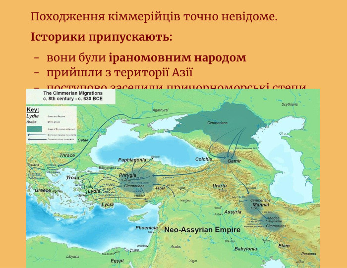Походження кіммерійців точно невідоме.Історики припускають:вони були іраномовним народомприйшли з території Азіїпоступово заселили причорноморські степи