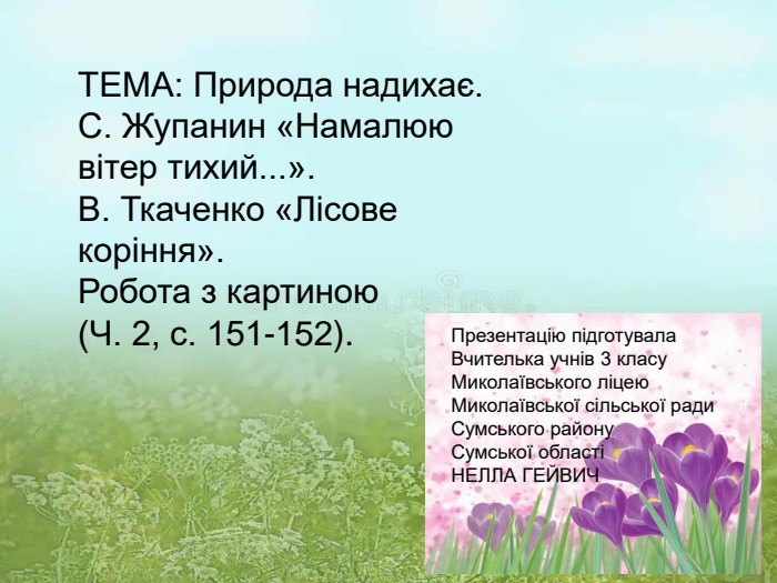 ТЕМА: Природа надихає.  С. Жупанин «Намалюю вітер тихий...».  В. Ткаченко «Лісове коріння».  Робота з картиною  (Ч. 2, с. 151-152). Презентацію підготувала  Вчителька учнів 3 класу Миколаївського ліцею Миколаївської сільської ради  Сумського району  Сумської області НЕЛЛА ГЕЙВИЧ  