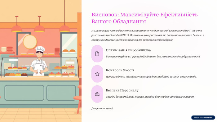 Висновок: Максимізуйте Ефективність Вашого Обладнання. Ми розглянули ключові аспекти використання кондитерської електричної печі ПКЕ-9 та розстоювальної шафи ШТЕ-18. Правильне використання та дотримання правил безпеки є запорукою довговічності обладнання та високої якості продукції. Оптимізація Виробництва. Використовуйте всі функції обладнання для максимальної продуктивності. Контроль ЯкостіДотримуйтесь технологічних карт для стабільно високих результатів. Безпека Персоналу. Завжди дотримуйтесь правил техніки безпеки для запобігання травм. Дякуємо за увагу!